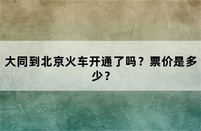 大同到北京火车开通了吗？票价是多少？