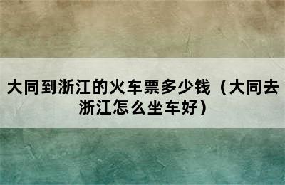 大同到浙江的火车票多少钱（大同去浙江怎么坐车好）