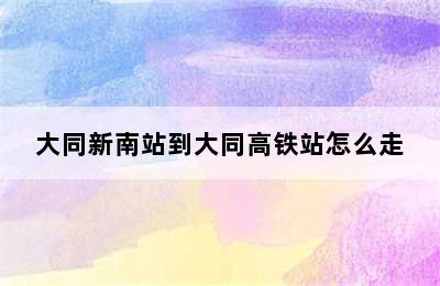 大同新南站到大同高铁站怎么走