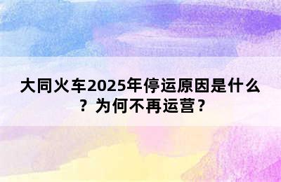 大同火车2025年停运原因是什么？为何不再运营？