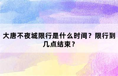 大唐不夜城限行是什么时间？限行到几点结束？