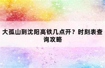 大孤山到沈阳高铁几点开？时刻表查询攻略