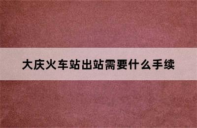 大庆火车站出站需要什么手续