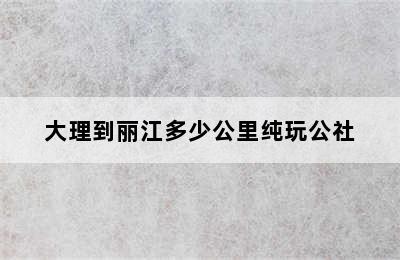 大理到丽江多少公里纯玩公社