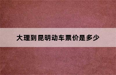 大理到昆明动车票价是多少