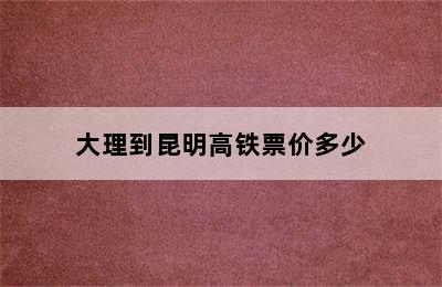 大理到昆明高铁票价多少