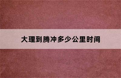 大理到腾冲多少公里时间