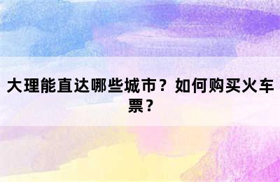大理能直达哪些城市？如何购买火车票？