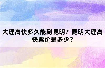 大理高快多久能到昆明？昆明大理高快票价是多少？