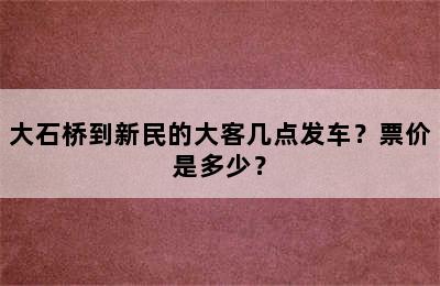 大石桥到新民的大客几点发车？票价是多少？