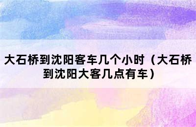 大石桥到沈阳客车几个小时（大石桥到沈阳大客几点有车）