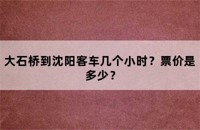 大石桥到沈阳客车几个小时？票价是多少？