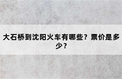 大石桥到沈阳火车有哪些？票价是多少？