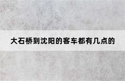 大石桥到沈阳的客车都有几点的