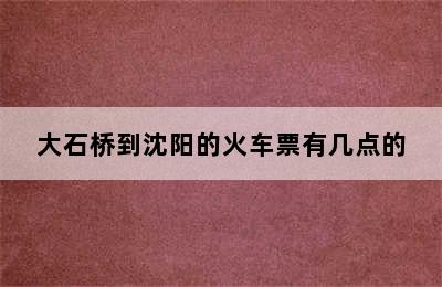 大石桥到沈阳的火车票有几点的