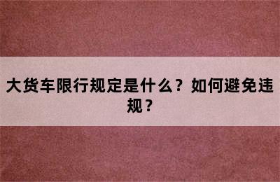 大货车限行规定是什么？如何避免违规？
