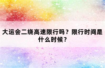 大运会二绕高速限行吗？限行时间是什么时候？