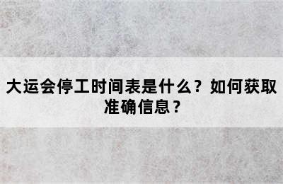 大运会停工时间表是什么？如何获取准确信息？