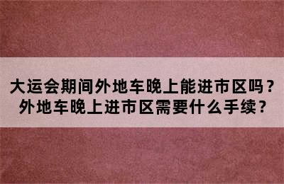 大运会期间外地车晚上能进市区吗？外地车晚上进市区需要什么手续？