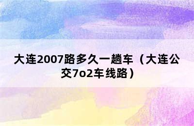 大连2007路多久一趟车（大连公交7o2车线路）