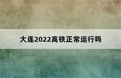 大连2022高铁正常运行吗