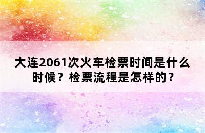 大连2061次火车检票时间是什么时候？检票流程是怎样的？