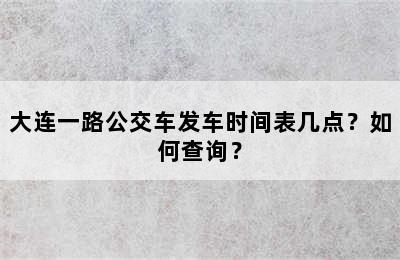 大连一路公交车发车时间表几点？如何查询？