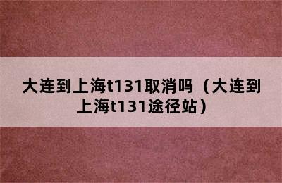 大连到上海t131取消吗（大连到上海t131途径站）