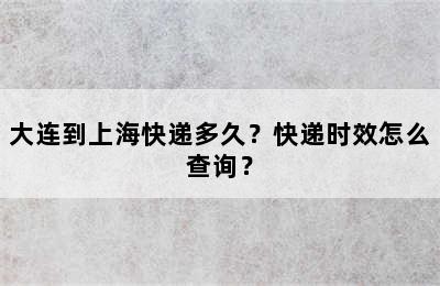 大连到上海快递多久？快递时效怎么查询？
