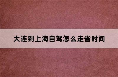 大连到上海自驾怎么走省时间