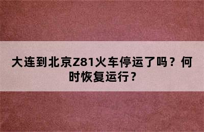 大连到北京Z81火车停运了吗？何时恢复运行？