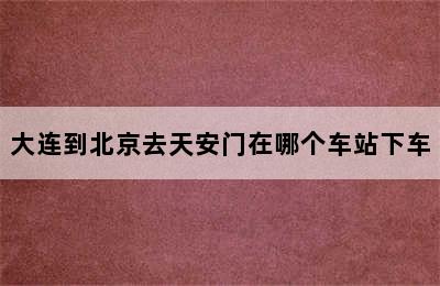 大连到北京去天安门在哪个车站下车