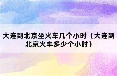 大连到北京坐火车几个小时（大连到北京火车多少个小时）