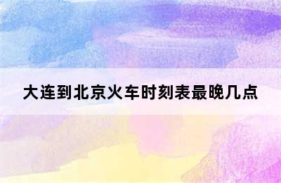 大连到北京火车时刻表最晚几点