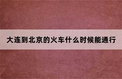 大连到北京的火车什么时候能通行