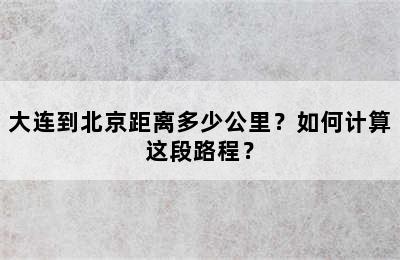 大连到北京距离多少公里？如何计算这段路程？