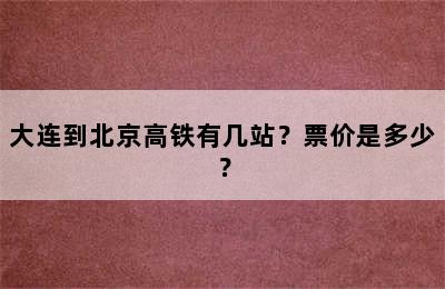 大连到北京高铁有几站？票价是多少？