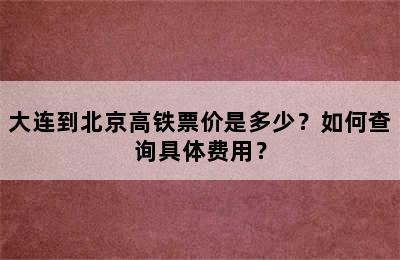 大连到北京高铁票价是多少？如何查询具体费用？
