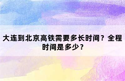 大连到北京高铁需要多长时间？全程时间是多少？