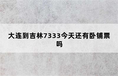 大连到吉林7333今天还有卧铺票吗