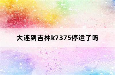 大连到吉林k7375停运了吗