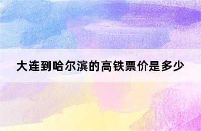 大连到哈尔滨的高铁票价是多少