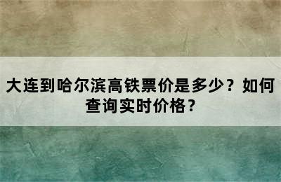 大连到哈尔滨高铁票价是多少？如何查询实时价格？