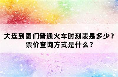 大连到图们普通火车时刻表是多少？票价查询方式是什么？
