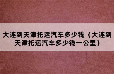 大连到天津托运汽车多少钱（大连到天津托运汽车多少钱一公里）