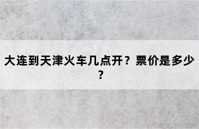 大连到天津火车几点开？票价是多少？