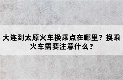 大连到太原火车换乘点在哪里？换乘火车需要注意什么？
