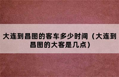 大连到昌图的客车多少时间（大连到昌图的大客是几点）