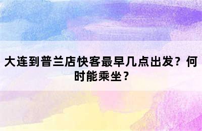 大连到普兰店快客最早几点出发？何时能乘坐？