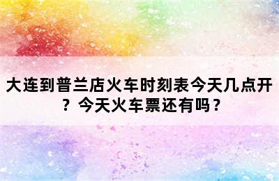 大连到普兰店火车时刻表今天几点开？今天火车票还有吗？